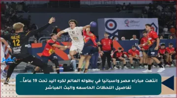 انتهت مباراة مصر وإسبانيا في بطولة العالم لكرة اليد تحت 19 عاماً.. تفاصيل اللحظات الحاسمة والبث المباشر